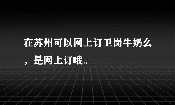 在苏州可以网上订卫岗牛奶么，是网上订哦。