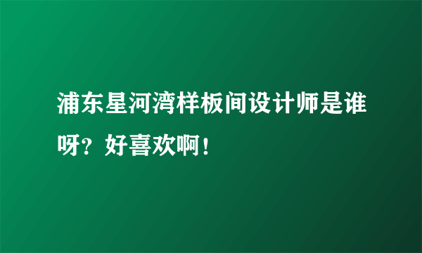 浦东星河湾样板间设计师是谁呀？好喜欢啊！