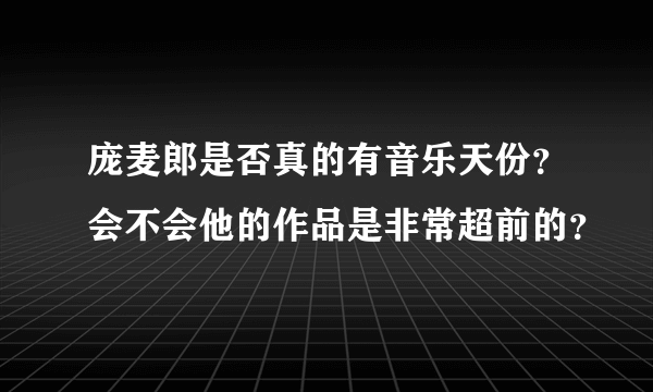 庞麦郎是否真的有音乐天份？会不会他的作品是非常超前的？