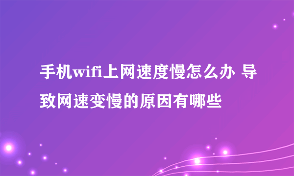 手机wifi上网速度慢怎么办 导致网速变慢的原因有哪些