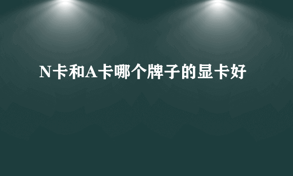 N卡和A卡哪个牌子的显卡好