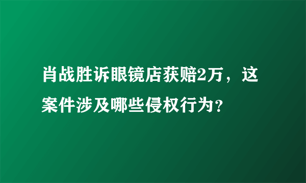 肖战胜诉眼镜店获赔2万，这案件涉及哪些侵权行为？