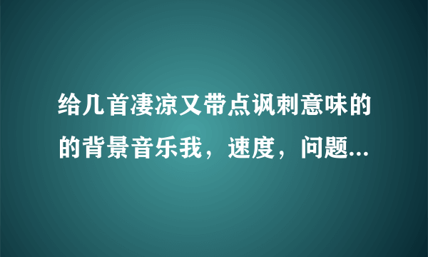 给几首凄凉又带点讽刺意味的的背景音乐我，速度，问题2小时后关闭，重金