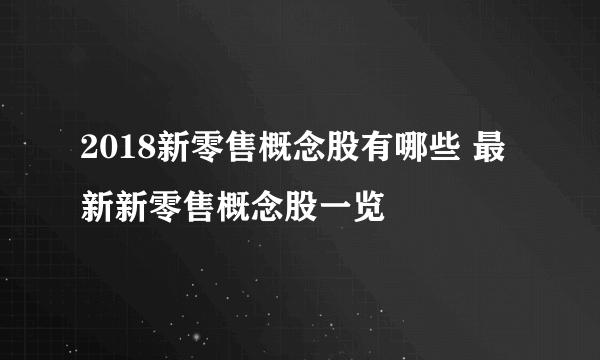 2018新零售概念股有哪些 最新新零售概念股一览