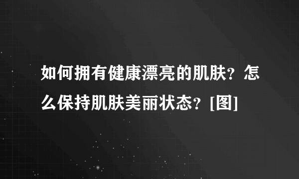 如何拥有健康漂亮的肌肤？怎么保持肌肤美丽状态？[图]