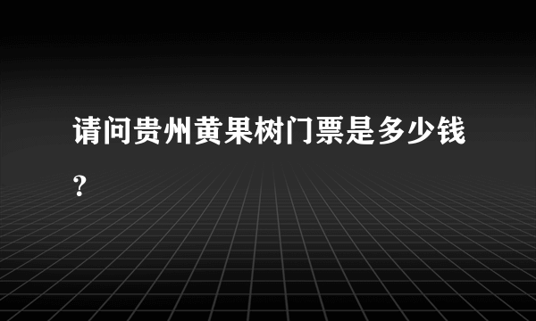 请问贵州黄果树门票是多少钱？