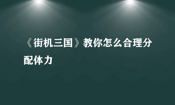 《街机三国》教你怎么合理分配体力