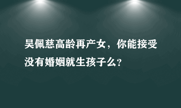 吴佩慈高龄再产女，你能接受没有婚姻就生孩子么？