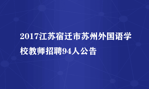 2017江苏宿迁市苏州外国语学校教师招聘94人公告