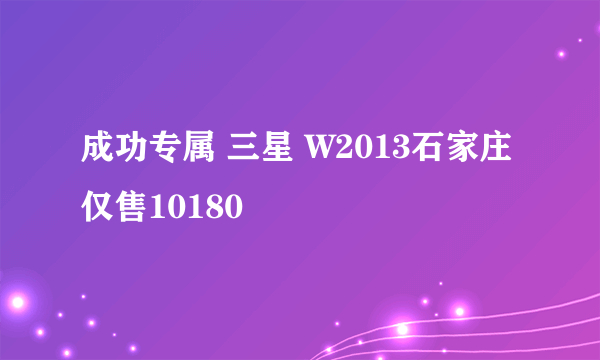 成功专属 三星 W2013石家庄仅售10180