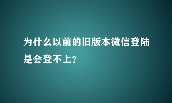 为什么以前的旧版本微信登陆是会登不上？