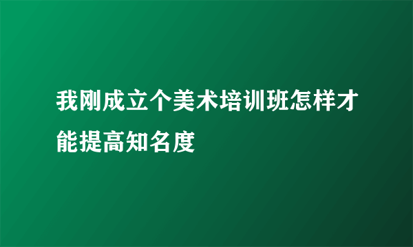 我刚成立个美术培训班怎样才能提高知名度