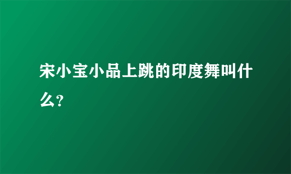 宋小宝小品上跳的印度舞叫什么？