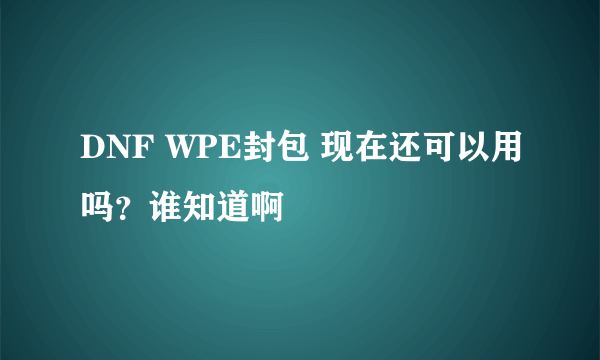 DNF WPE封包 现在还可以用吗？谁知道啊