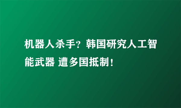 机器人杀手？韩国研究人工智能武器 遭多国抵制！