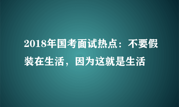 2018年国考面试热点：不要假装在生活，因为这就是生活