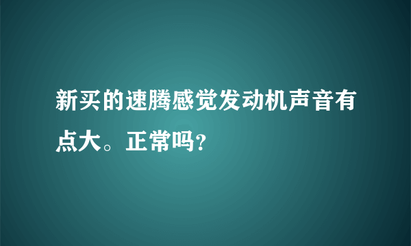 新买的速腾感觉发动机声音有点大。正常吗？