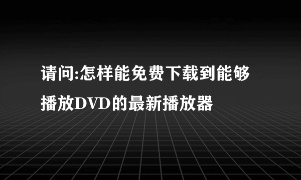 请问:怎样能免费下载到能够播放DVD的最新播放器