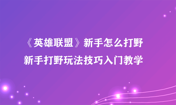 《英雄联盟》新手怎么打野 新手打野玩法技巧入门教学