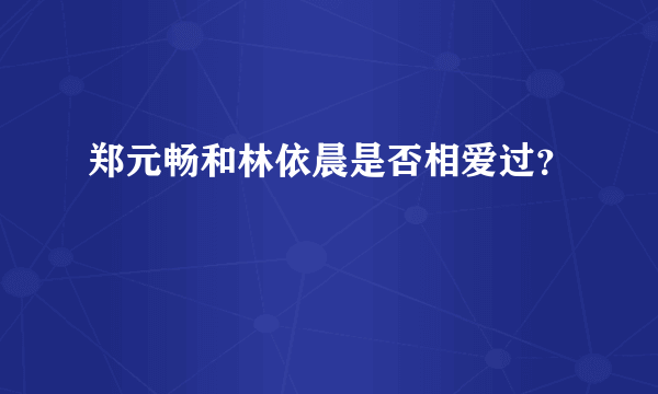 郑元畅和林依晨是否相爱过？