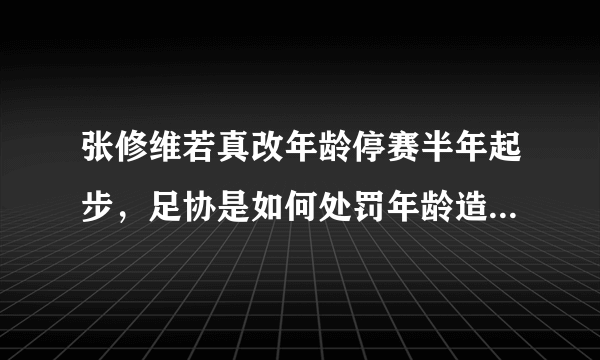 张修维若真改年龄停赛半年起步，足协是如何处罚年龄造假问题的？