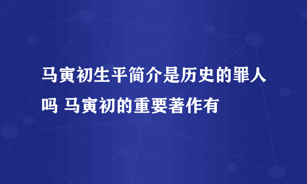 马寅初生平简介是历史的罪人吗 马寅初的重要著作有