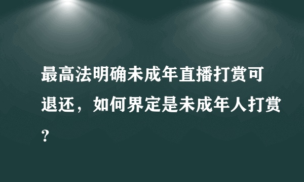 最高法明确未成年直播打赏可退还，如何界定是未成年人打赏？