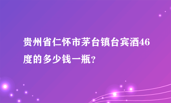 贵州省仁怀市茅台镇台宾酒46度的多少钱一瓶？