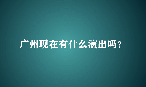 广州现在有什么演出吗？