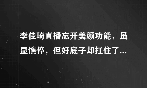 李佳琦直播忘开美颜功能，虽显憔悴，但好底子却扛住了真实镜头- 飞外网