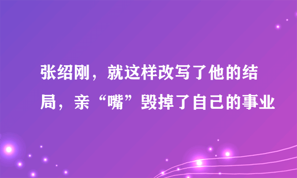 张绍刚，就这样改写了他的结局，亲“嘴”毁掉了自己的事业