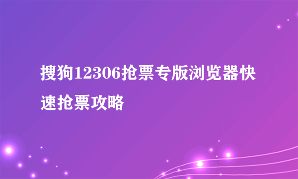 搜狗12306抢票专版浏览器快速抢票攻略