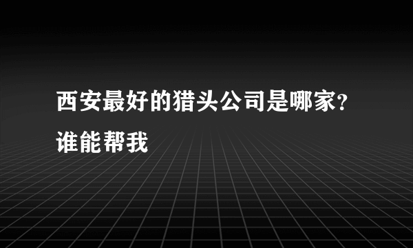 西安最好的猎头公司是哪家？谁能帮我