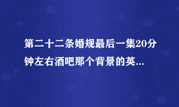 第二十二条婚规最后一集20分钟左右酒吧那个背景的英文歌曲是什么