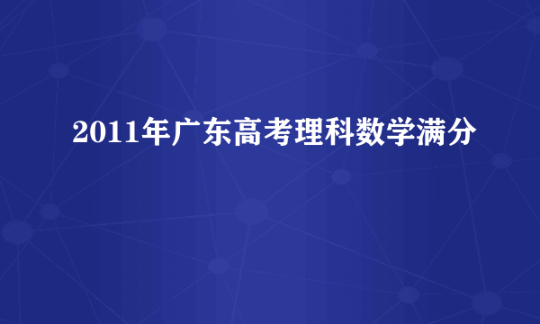 2011年广东高考理科数学满分