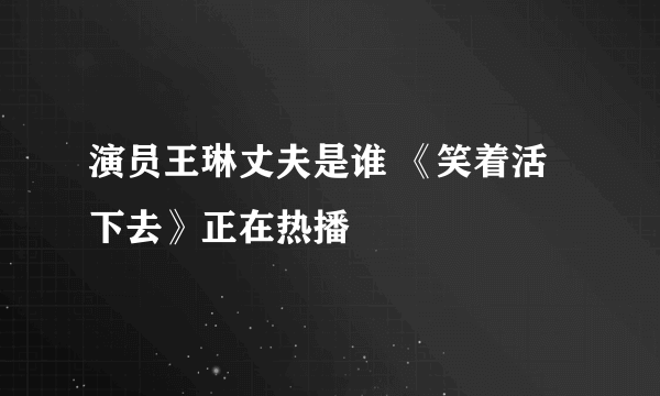 演员王琳丈夫是谁 《笑着活下去》正在热播