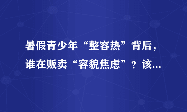 暑假青少年“整容热”背后，谁在贩卖“容貌焦虑”？该如何正确引导孩子？