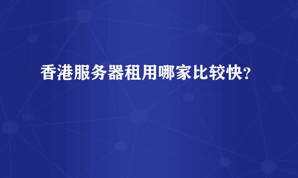 香港服务器租用哪家比较快？