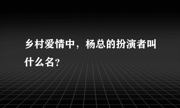 乡村爱情中，杨总的扮演者叫什么名？