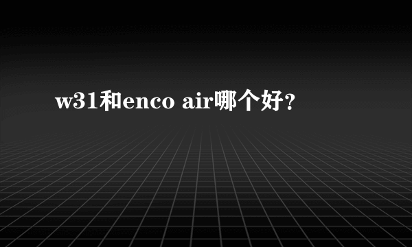 w31和enco air哪个好？