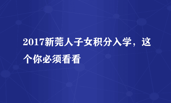 2017新莞人子女积分入学，这个你必须看看