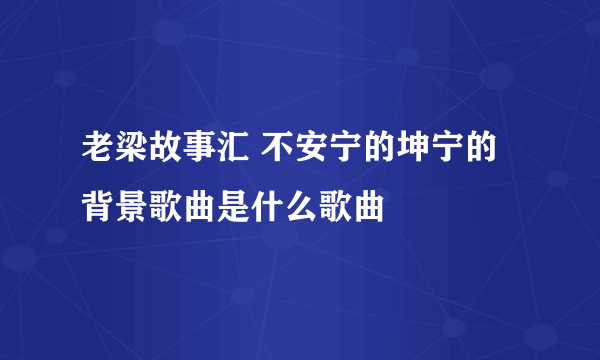 老梁故事汇 不安宁的坤宁的背景歌曲是什么歌曲