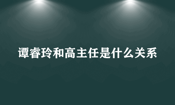 谭睿玲和高主任是什么关系