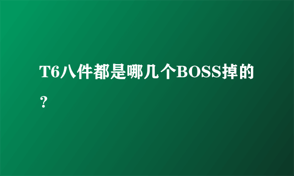 T6八件都是哪几个BOSS掉的？