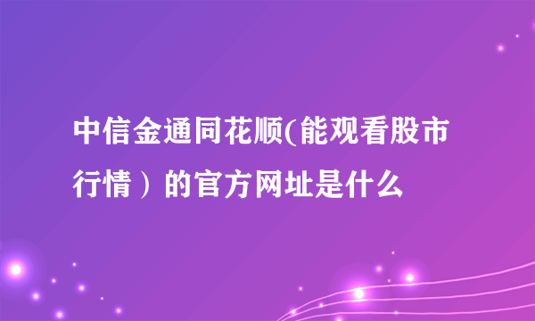 中信金通同花顺(能观看股市行情）的官方网址是什么