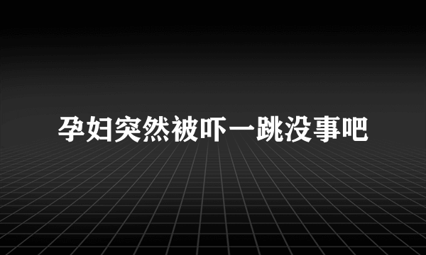 孕妇突然被吓一跳没事吧