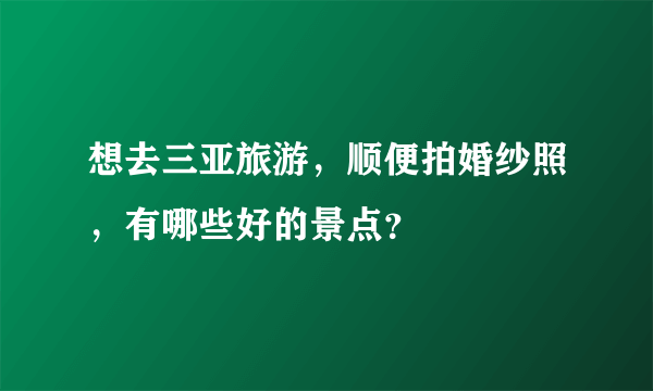 想去三亚旅游，顺便拍婚纱照，有哪些好的景点？