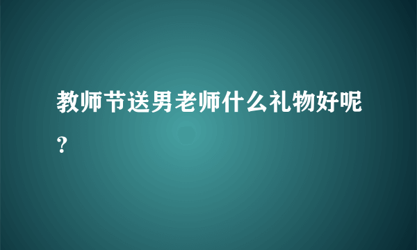 教师节送男老师什么礼物好呢？