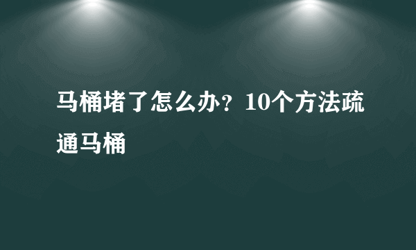 马桶堵了怎么办？10个方法疏通马桶