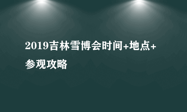 2019吉林雪博会时间+地点+参观攻略